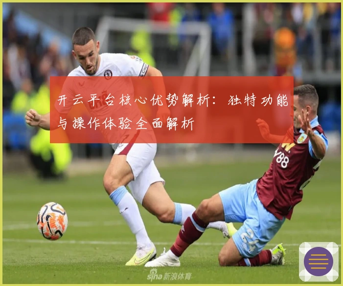 开云平台核心优势解析：独特功能与操作体验全面解析