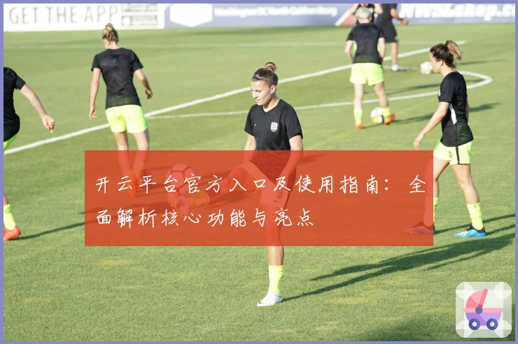 开云平台官方入口及使用指南：全面解析核心功能与亮点