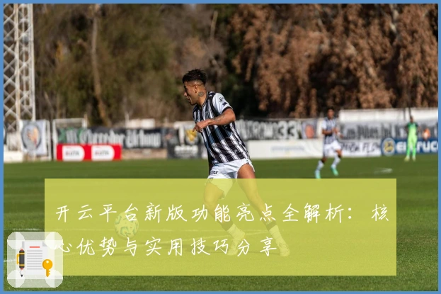 开云平台新版功能亮点全解析：核心优势与实用技巧分享