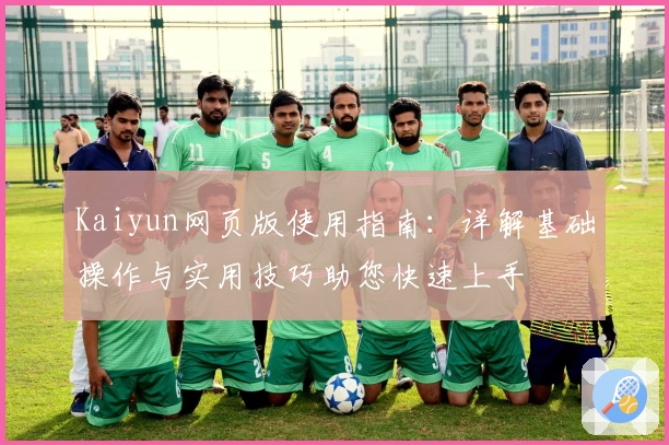 Kaiyun网页版使用指南：详解基础操作与实用技巧助您快速上手