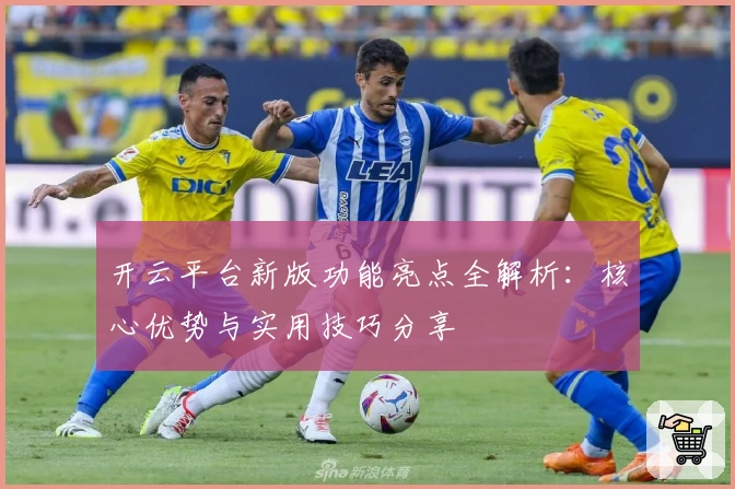 开云平台新版功能亮点全解析：核心优势与实用技巧分享