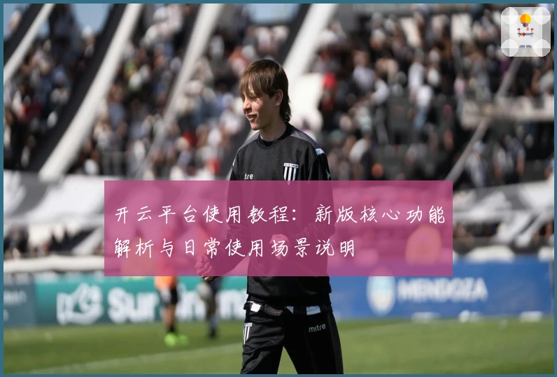 开云平台使用教程:新版核心功能解析与日常使用场景说明