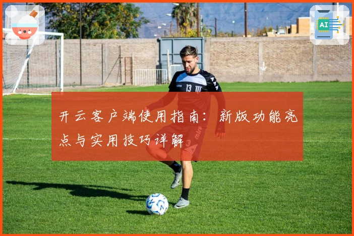 开云客户端使用指南:新版功能亮点与实用技巧详解