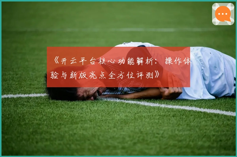 《开云平台核心功能解析：操作体验与新版亮点全方位评测》