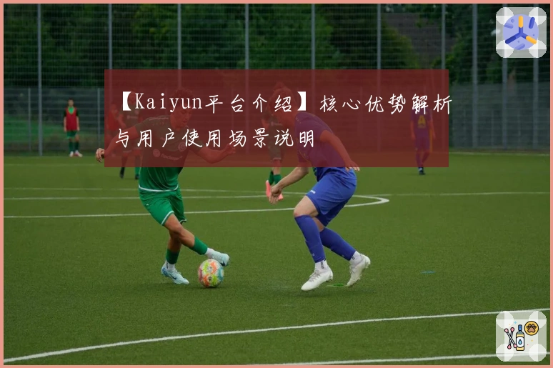 【Kaiyun平台介绍】核心优势解析与用户使用场景说明