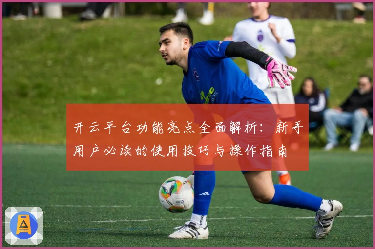 开云平台功能亮点全面解析：新手用户必读的使用技巧与操作指南