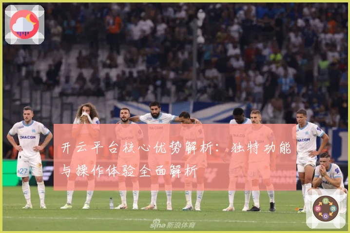 开云平台核心优势解析：独特功能与操作体验全面解析