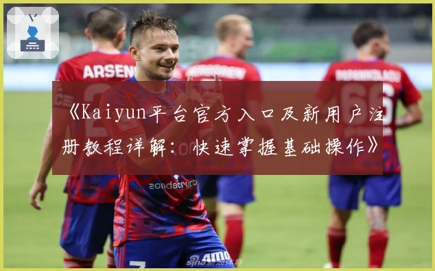 《Kaiyun平台官方入口及新用户注册教程详解：快速掌握基础操作》