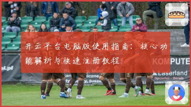 开云平台电脑版使用指南：核心功能解析与快速注册教程