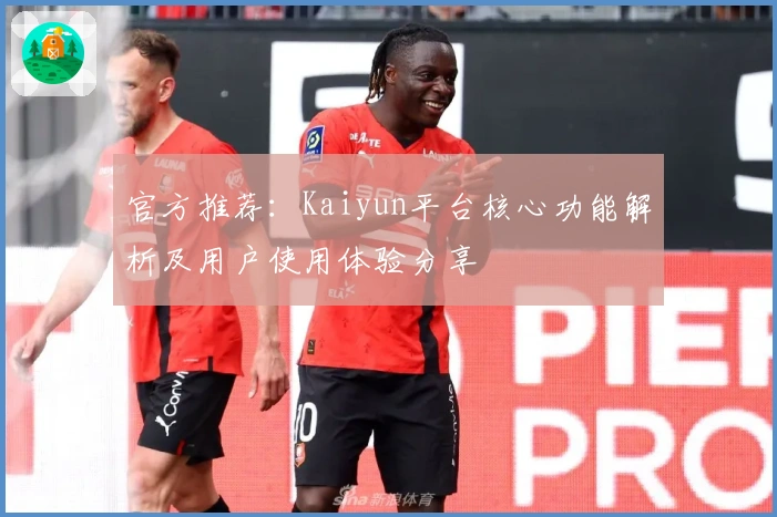 官方推荐：Kaiyun平台核心功能解析及用户使用体验分享