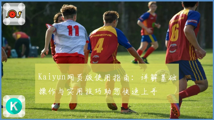 Kaiyun网页版使用指南：详解基础操作与实用技巧助您快速上手