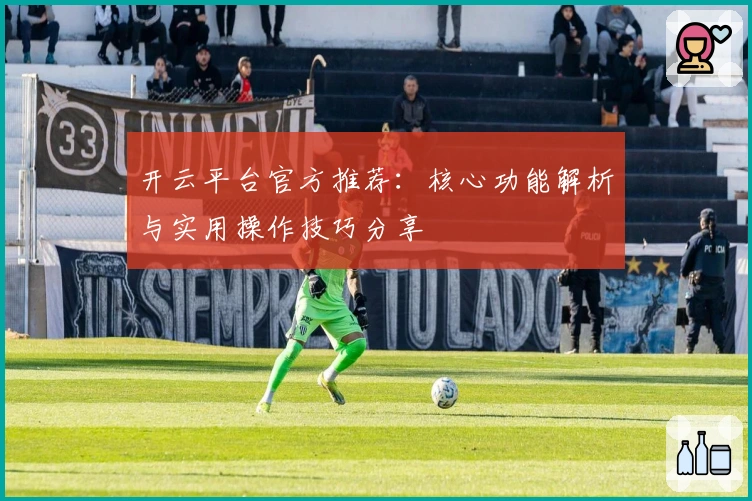 开云平台官方推荐：核心功能解析与实用操作技巧分享