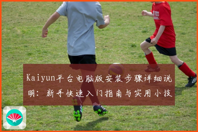 Kaiyun平台电脑版安装步骤详细说明：新手快速入门指南与实用小技巧