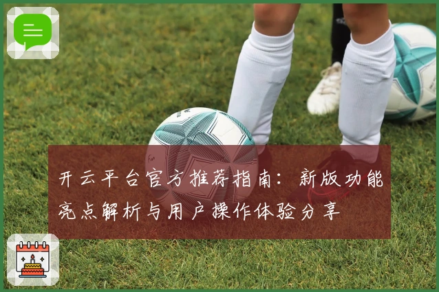 开云平台官方推荐指南:新版功能亮点解析与用户操作体验分享