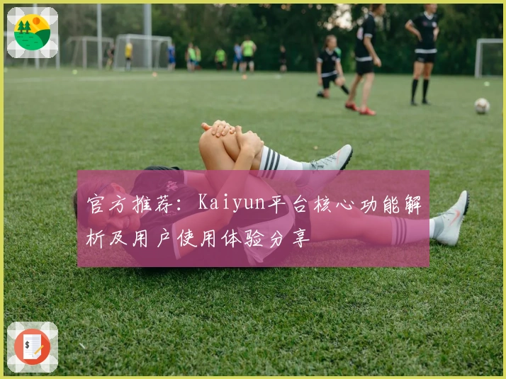 官方推荐：Kaiyun平台核心功能解析及用户使用体验分享