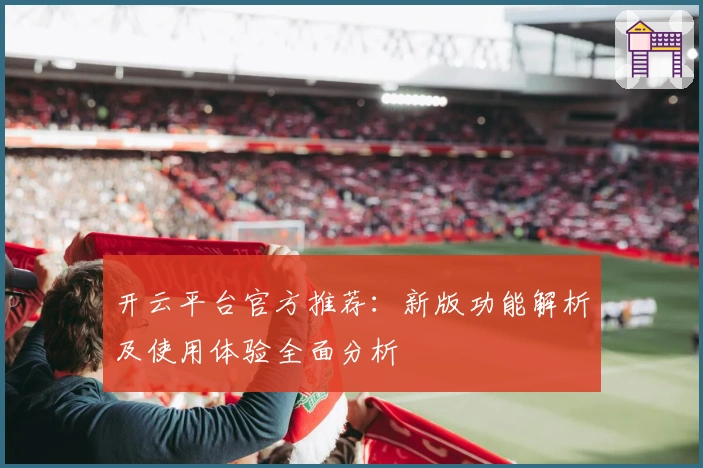 开云平台官方推荐：新版功能解析及使用体验全面分析