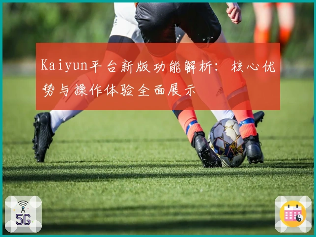 Kaiyun平台新版功能解析：核心优势与操作体验全面展示​