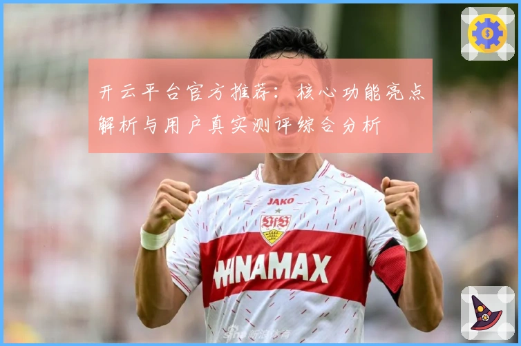 开云平台官方推荐：核心功能亮点解析与用户真实测评综合分析