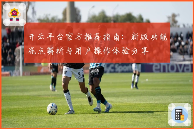 开云平台官方推荐指南：新版功能亮点解析与用户操作体验分享