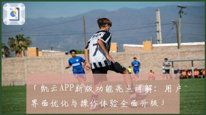 「凯云APP新版功能亮点详解：用户界面优化与操作体验全面升级」