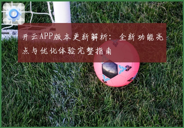 开云APP版本更新解析：全新功能亮点与优化体验完整指南