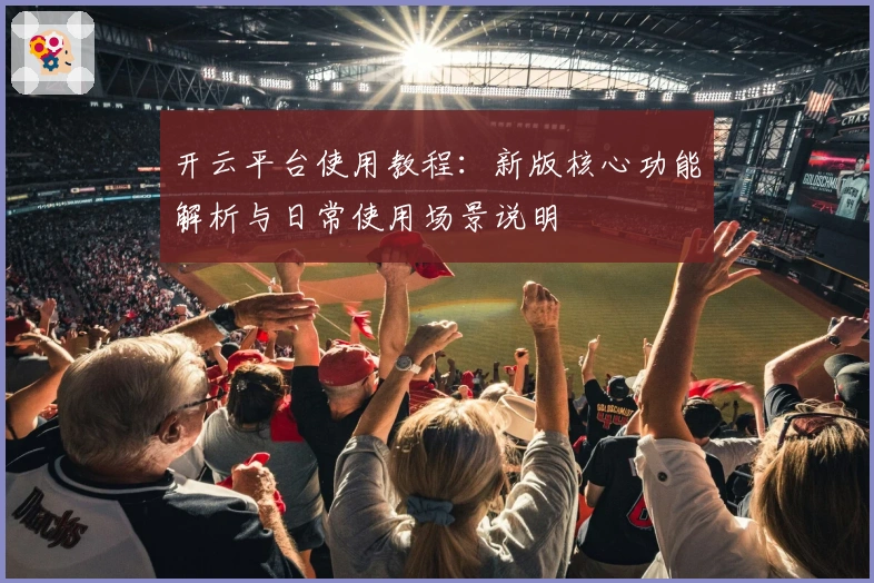 开云平台使用教程：新版核心功能解析与日常使用场景说明