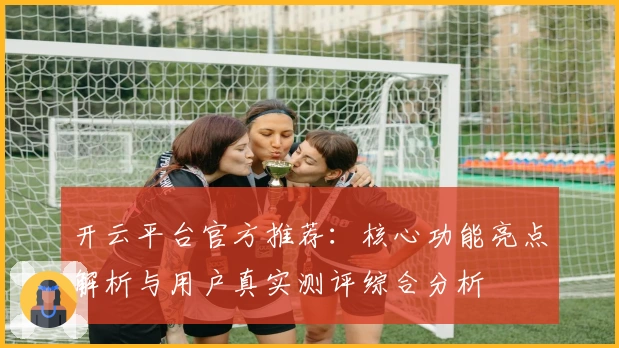开云平台官方推荐：核心功能亮点解析与用户真实测评综合分析