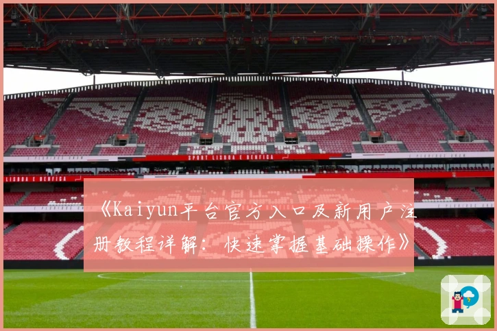 《Kaiyun平台官方入口及新用户注册教程详解:快速掌握基础操作》